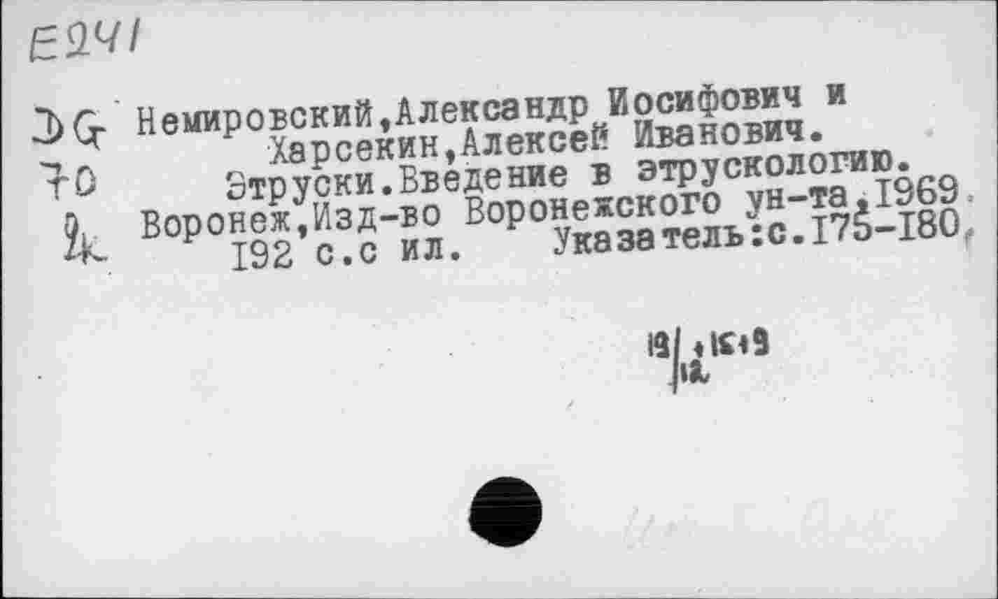 ﻿Немировский,Александр Иосифович и
-, г.	Харсекин,Алексей Иванович.
ті' Этруски.Введение в этрускологию.
О, Воронеж.Изд-во Воронежского ун-та.1969
192 с.с ил.	Указатель:с. 179-180,.
в/ «ici9 ht